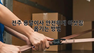 전주 용달이사? 안전하게 이삿짐 옮기는 방법!