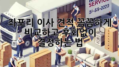 좌포리 이사 견적, 꼼꼼하게 비교하고 후회없이 결정하는 법 🚚🏡