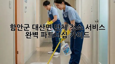 함안군 대산면 단체 청소 서비스, 완벽 파트너십 가이드 🤝✨
