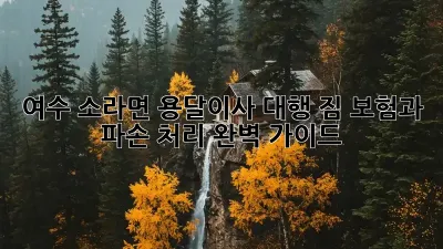여수 소라면 용달이사 대행, 짐 보험과 파손 처리 완벽 가이드!